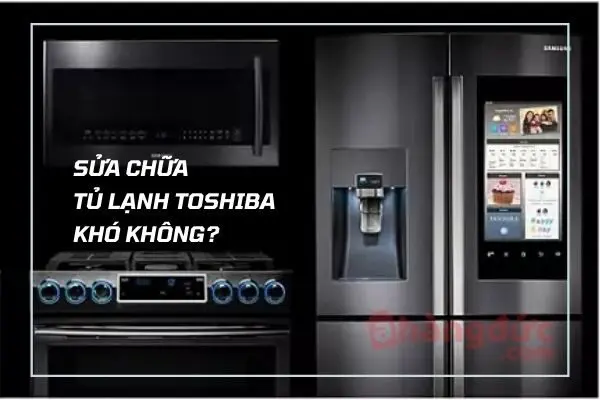 Sửa tủ lạnh toshiba khó không