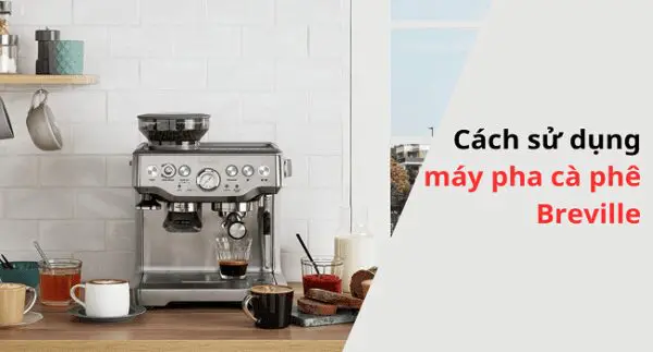 Hướng dẫn sử dụng máy pha cà phê Breville đúng cách