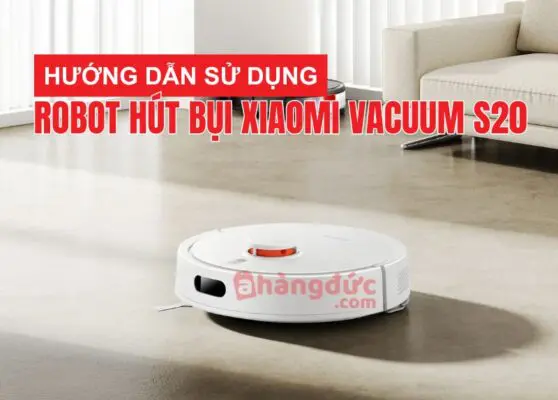 Hướng dẫn sử dụng robot hút bụi xiaomi vacuum s20