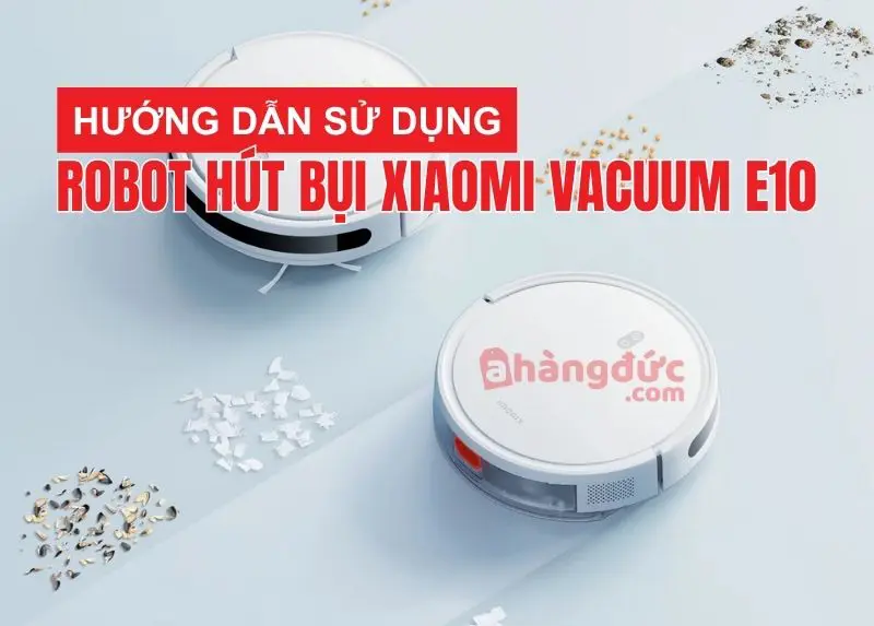 Hướng dẫn sử dụng robot hút bụi xiaomi vacuum e10: "Huấn luyện" tân binh thông minh từ a-z! 6 Hướng dẫn sử dụng robot hút bụi xiaomi vacuum e10