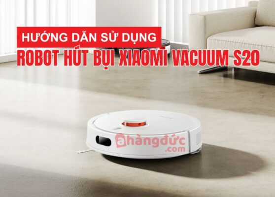 Hướng dẫn sử dụng robot hút bụi xiaomi vacuum s20