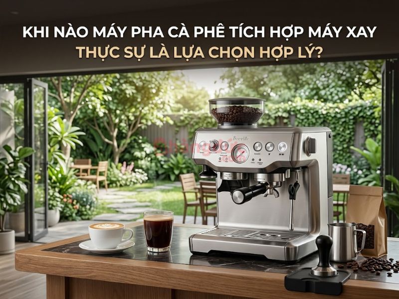 Khi nào máy pha cà phê tích hợp máy xay thực sự là lựa chọn hợp lý_
